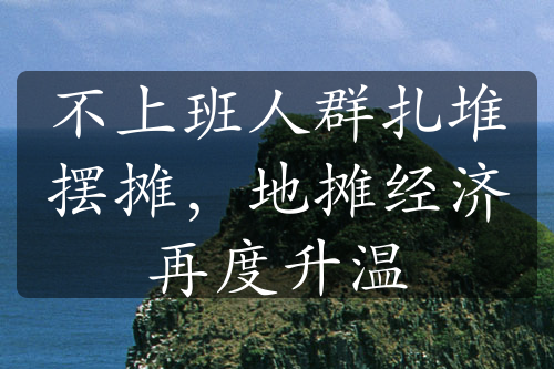 不上班人群扎堆擺攤，地攤經(jīng)濟再度升溫