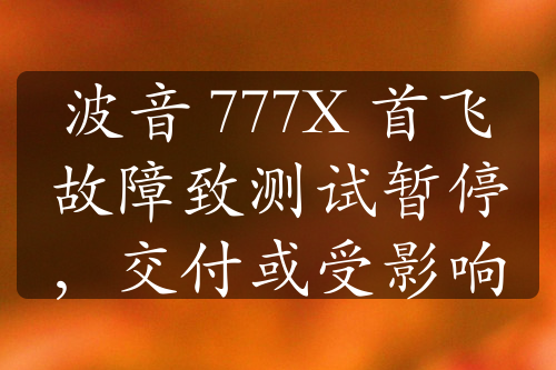 波音 777X 首飛故障致測試暫停，交付或受影響
