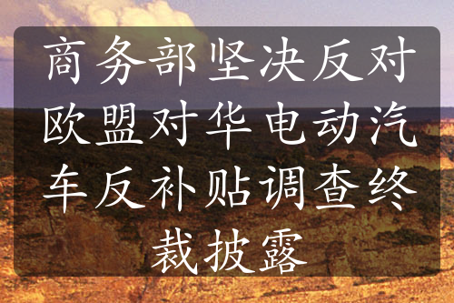 商務(wù)部堅(jiān)決反對歐盟對華電動(dòng)汽車反補(bǔ)貼調(diào)查終裁披露