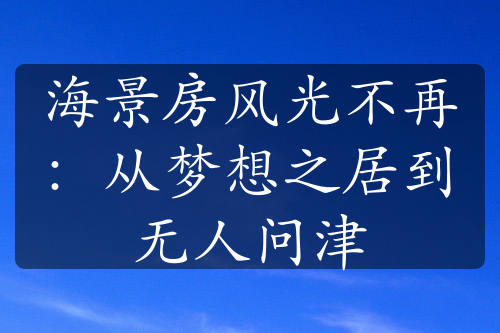 海景房風(fēng)光不再：從夢想之居到無人問津