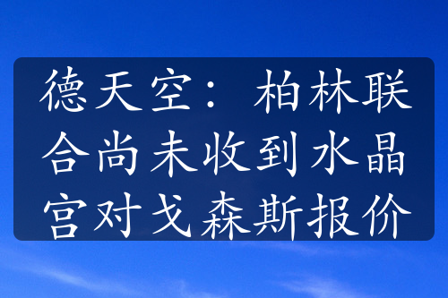 德天空：柏林聯(lián)合尚未收到水晶宮對戈森斯報(bào)價(jià)