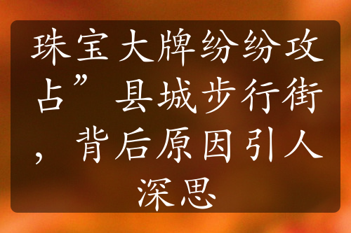 珠寶大牌紛紛攻占”縣城步行街，背后原因引人深思