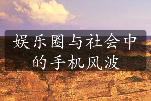 娛樂圈與社會(huì)中的手機(jī)風(fēng)波