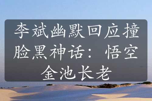 李斌幽默回應(yīng)撞臉黑神話：悟空金池長老
