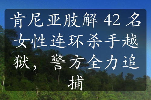 肯尼亞肢解 42 名女性連環(huán)殺手越獄，警方全力追捕