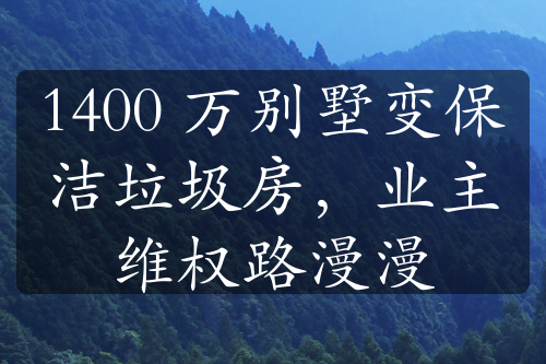 1400 萬別墅變保潔垃圾房，業(yè)主維權路漫漫