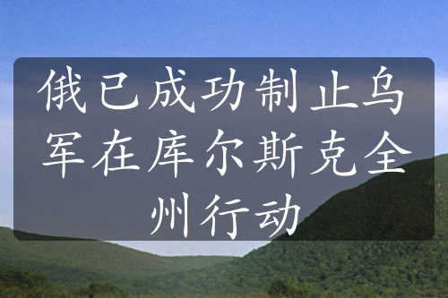 俄已成功制止烏軍在庫爾斯克全州行動(dòng)