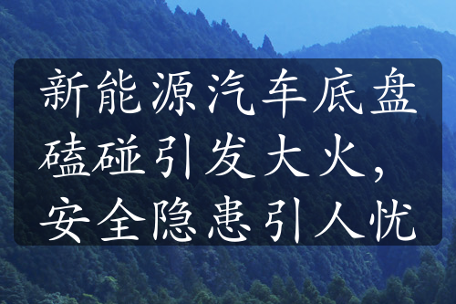 新能源汽車底盤磕碰引發(fā)大火，安全隱患引人憂