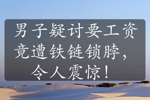 男子疑討要工資竟遭鐵鏈鎖脖，令人震驚！