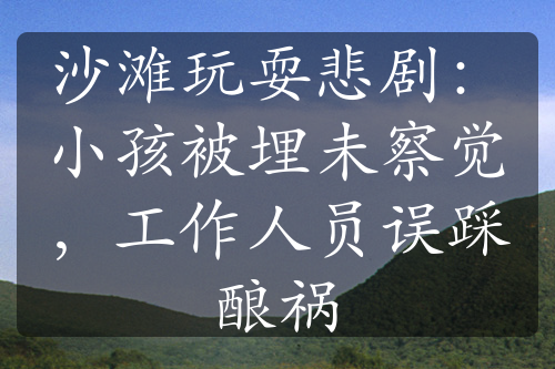 沙灘玩耍悲?。盒『⒈宦裎床煊X，工作人員誤踩釀禍