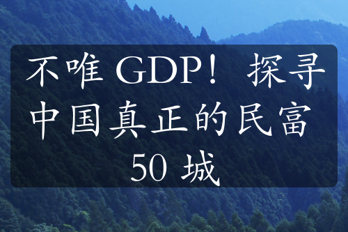 不唯 GDP！探尋中國(guó)真正的民富 50 城