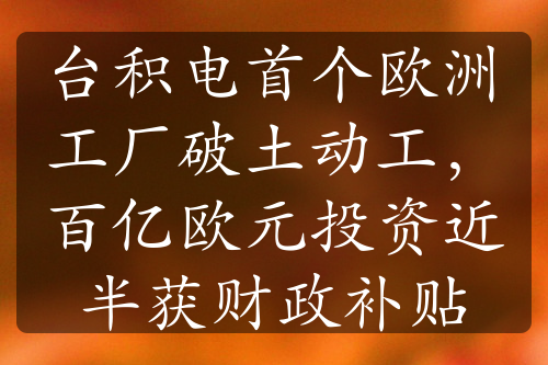 臺積電首個歐洲工廠破土動工，百億歐元投資近半獲財政補貼