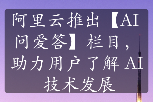 阿里云推出【AI 問愛答】欄目，助力用戶了解 AI 技術(shù)發(fā)展