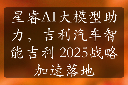 星睿AI大模型助力，吉利汽車(chē)智能吉利 2025戰(zhàn)略加速落地