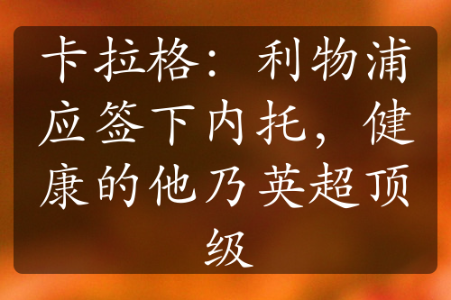 卡拉格：利物浦應(yīng)簽下內(nèi)托，健康的他乃英超頂級