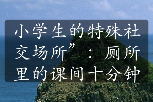 小學生的特殊社交場所”：廁所里的課間十分鐘