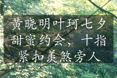 黃曉明葉珂七夕甜蜜約會，十指緊扣羨煞旁人