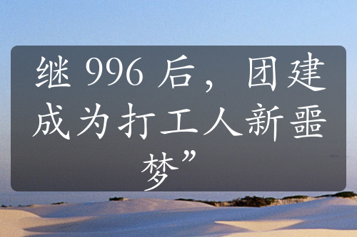 繼 996 后，團(tuán)建成為打工人新噩夢(mèng)”