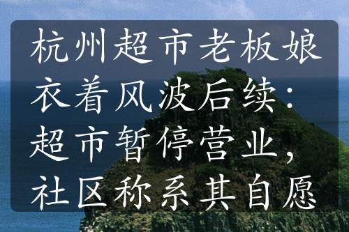 杭州超市老板娘衣著風波后續(xù)：超市暫停營業(yè)，社區(qū)稱系其自愿