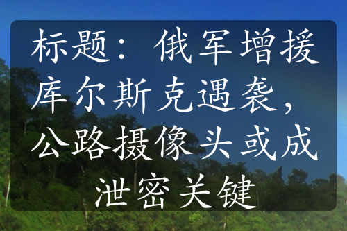 標(biāo)題：俄軍增援庫(kù)爾斯克遇襲，公路攝像頭或成泄密關(guān)鍵