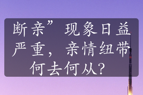 斷親”現(xiàn)象日益嚴(yán)重，親情紐帶何去何從？