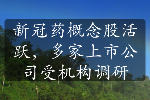 新冠藥概念股活躍，多家上市公司受機(jī)構(gòu)調(diào)研