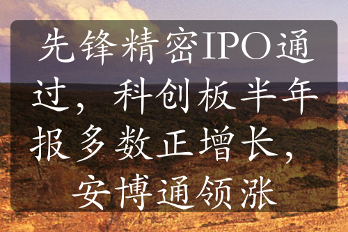 先鋒精密IPO通過，科創(chuàng)板半年報(bào)多數(shù)正增長(zhǎng)，安博通領(lǐng)漲