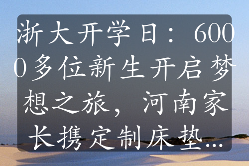 浙大開學日：6000多位新生開啟夢想之旅，河南家長攜定制床墊千里送學