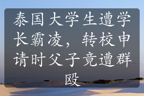 泰國(guó)大學(xué)生遭學(xué)長(zhǎng)霸凌，轉(zhuǎn)校申請(qǐng)時(shí)父子竟遭群毆
