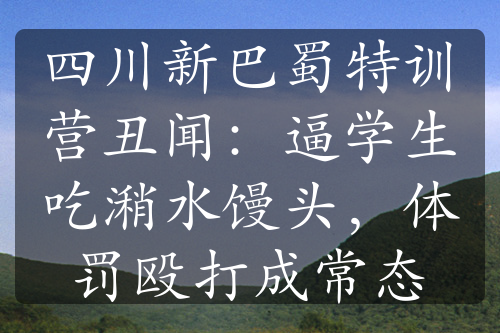 四川新巴蜀特訓營丑聞：逼學生吃潲水饅頭，體罰毆打成常態(tài)
