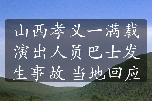 山西孝義一滿載演出人員巴士發(fā)生事故 當地回應