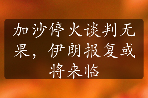 加沙?；鹫勁袩o(wú)果，伊朗報(bào)復(fù)或?qū)?lái)臨