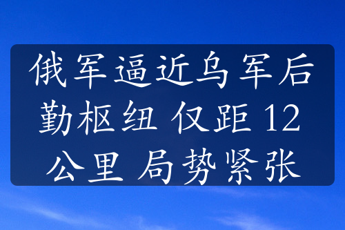 俄軍逼近烏軍后勤樞紐 僅距 12 公里 局勢(shì)緊張