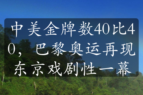 中美金牌數(shù)40比40，巴黎奧運(yùn)再現(xiàn)東京戲劇性一幕