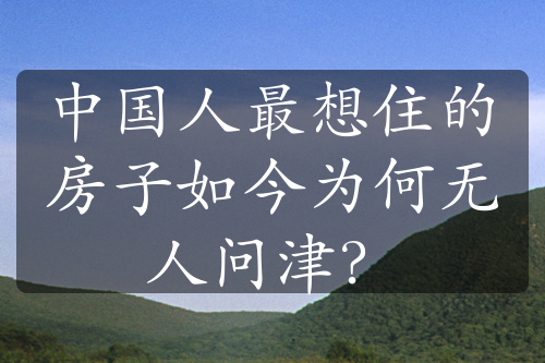 中國(guó)人最想住的房子如今為何無人問津？