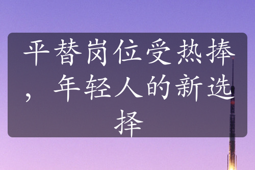 平替崗位受熱捧，年輕人的新選擇