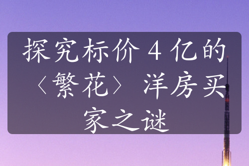 探究標(biāo)價 4 億的〈繁花〉洋房買家之謎