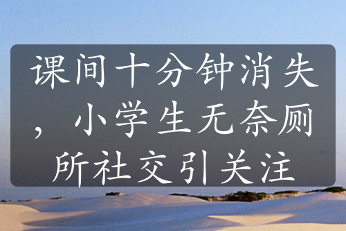 課間十分鐘消失，小學(xué)生無奈廁所社交引關(guān)注