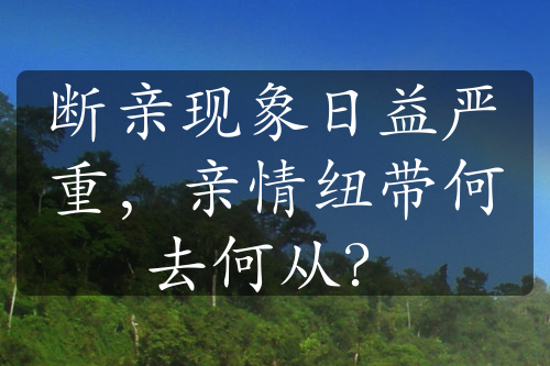 斷親現(xiàn)象日益嚴(yán)重，親情紐帶何去何從？