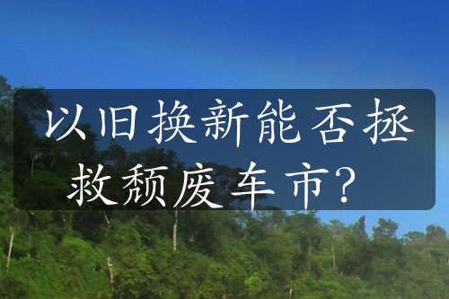 以舊換新能否拯救頹廢車(chē)市？