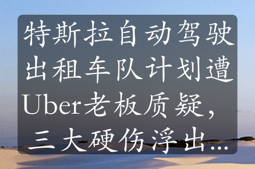 特斯拉自動(dòng)駕駛出租車(chē)隊(duì)計(jì)劃遭Uber老板質(zhì)疑，三大硬傷浮出水面