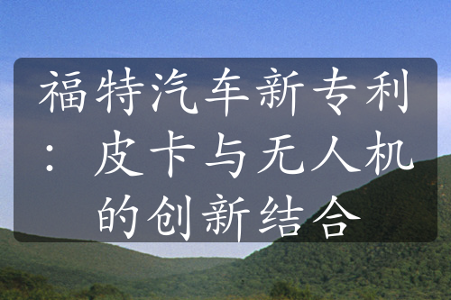 福特汽車新專利：皮卡與無人機的創(chuàng)新結合