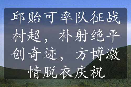 邱貽可率隊征戰(zhàn)村超，補射絕平創(chuàng)奇跡，方博激情脫衣慶祝