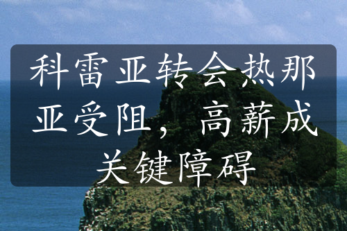 科雷亞轉(zhuǎn)會(huì)熱那亞受阻，高薪成關(guān)鍵障礙