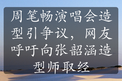 周筆暢演唱會造型引爭議，網(wǎng)友呼吁向張韶涵造型師取經(jīng)