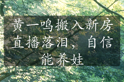 黃一鳴搬入新房直播落淚，自信能養(yǎng)娃