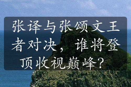 張譯與張頌文王者對(duì)決，誰(shuí)將登頂收視巔峰？