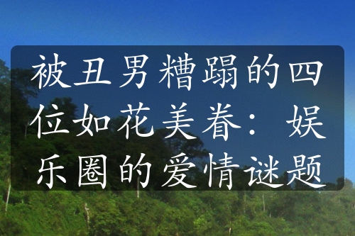 被丑男糟蹋的四位如花美眷：娛樂圈的愛情謎題